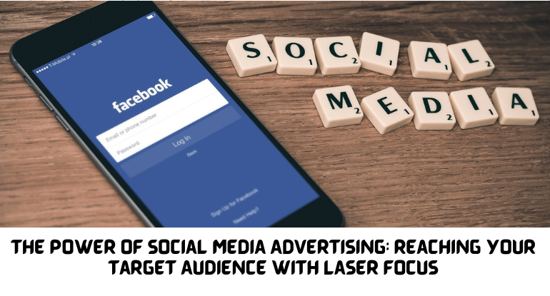 The Power of Social Media Advertising: Reaching Your Target Audience with Laser Focus