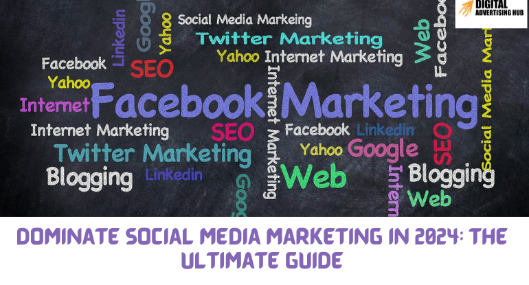 Dominate Social Media Marketing in 2024: The Ultimate Guide