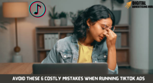 Avoid These 6 Costly Mistakes When Running TikTok Ads